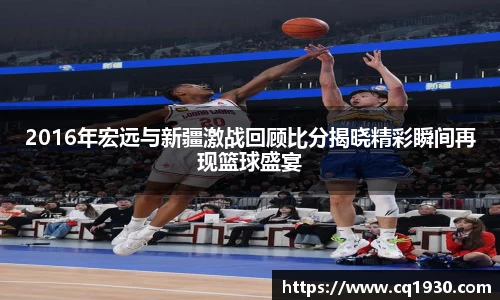 2016年宏远与新疆激战回顾比分揭晓精彩瞬间再现篮球盛宴