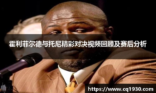 霍利菲尔德与托尼精彩对决视频回顾及赛后分析